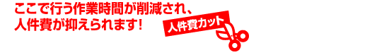 ここで行う作業が削減され人件費が抑えられます